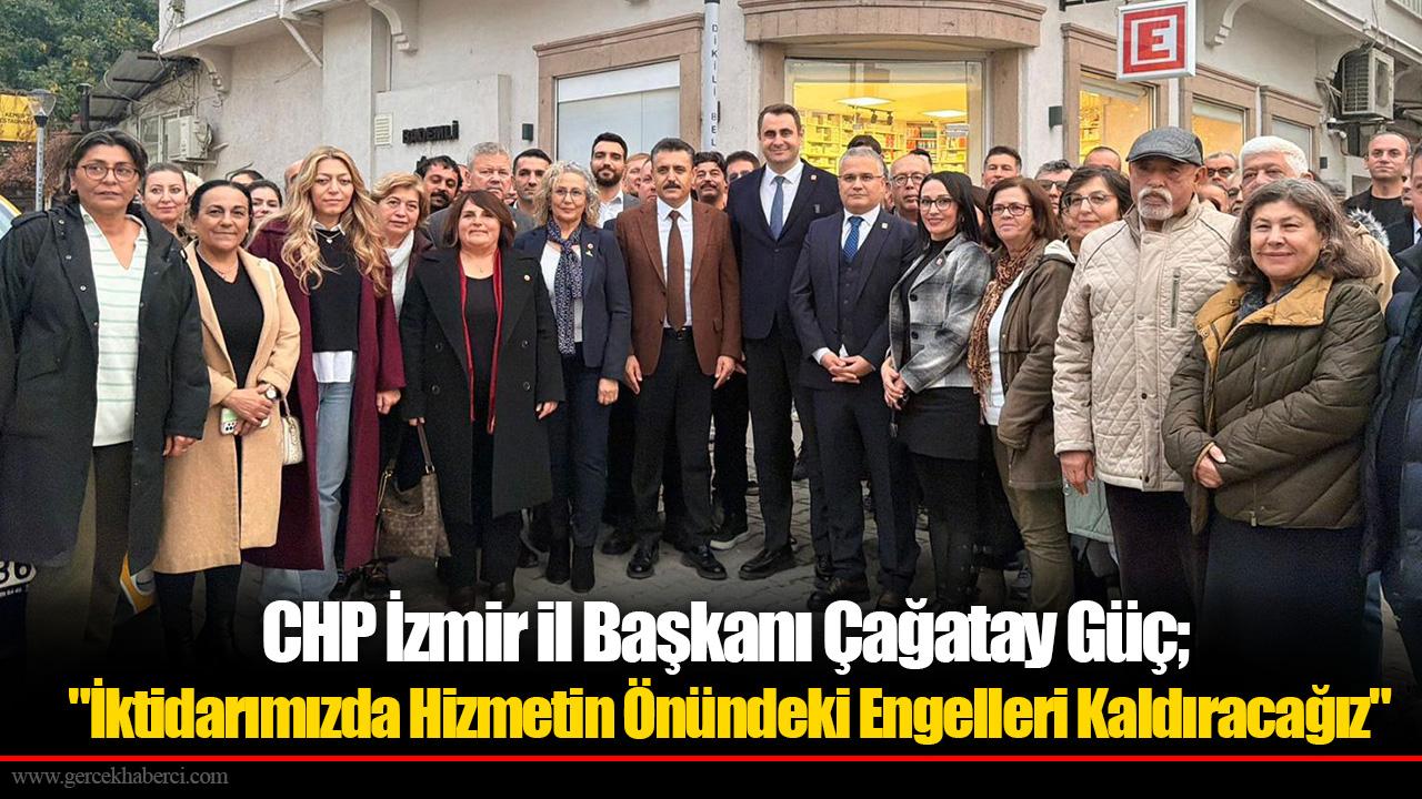 CHP İzmir il Başkanı Çağatay Güç; &quot;İktidarımızda Hizmetin Önündeki Engelleri Kaldıracağız&quot;