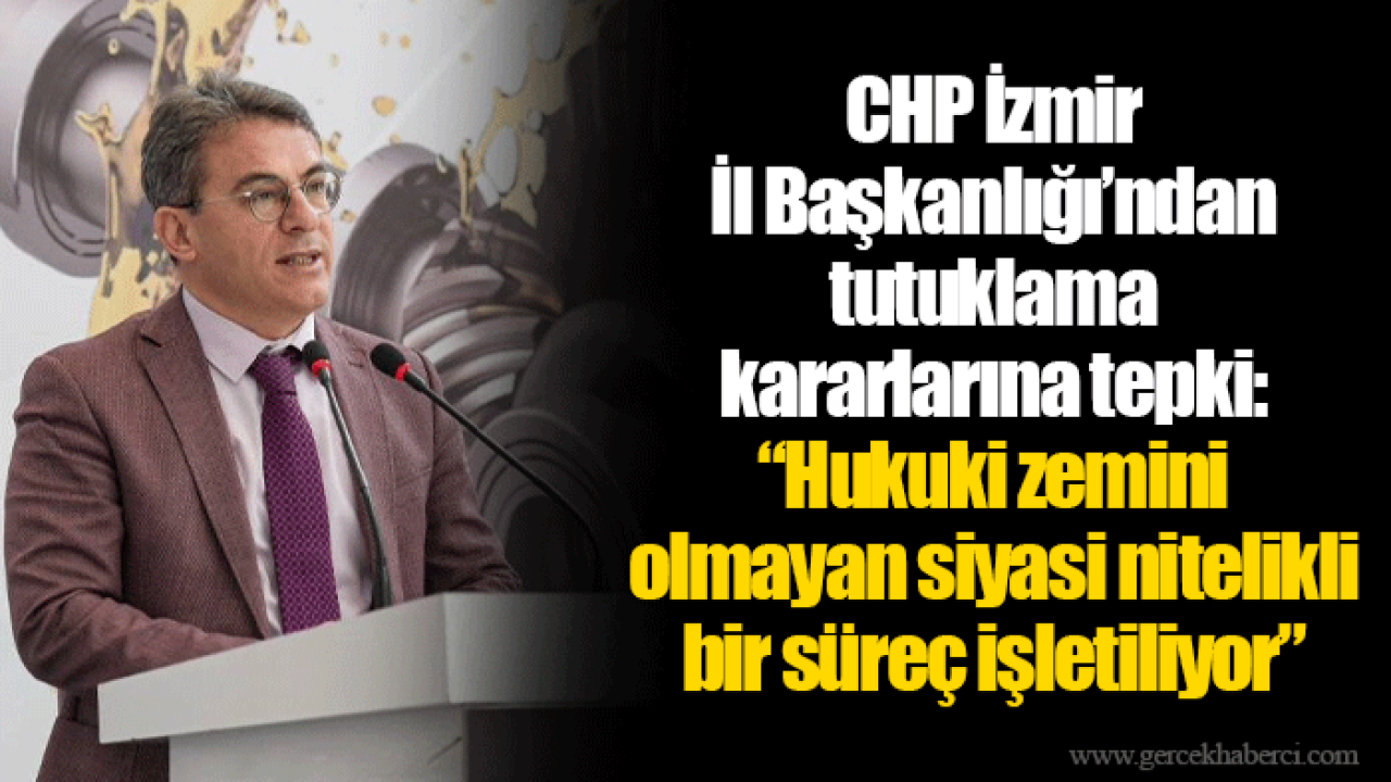CHP İzmir İl Başkanlığı’ndan tutuklama kararlarına tepki: “Hukuki zemini olmayan siyasi nitelikli bir süreç işletiliyor”