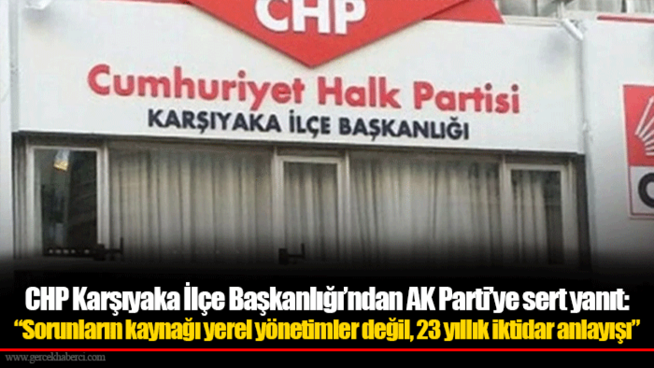 CHP Karşıyaka İlçe Başkanlığı’ndan AK Parti’ye sert yanıt: “Sorunların kaynağı yerel yönetimler değil, 23 yıllık iktidar anlayışı”
