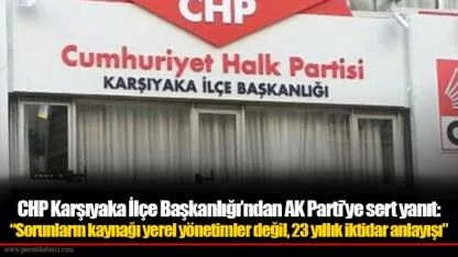 CHP Karşıyaka İlçe Başkanlığı’ndan AK Parti’ye sert yanıt: “Sorunların kaynağı yerel yönetimler değil, 23 yıllık iktidar anlayışı”