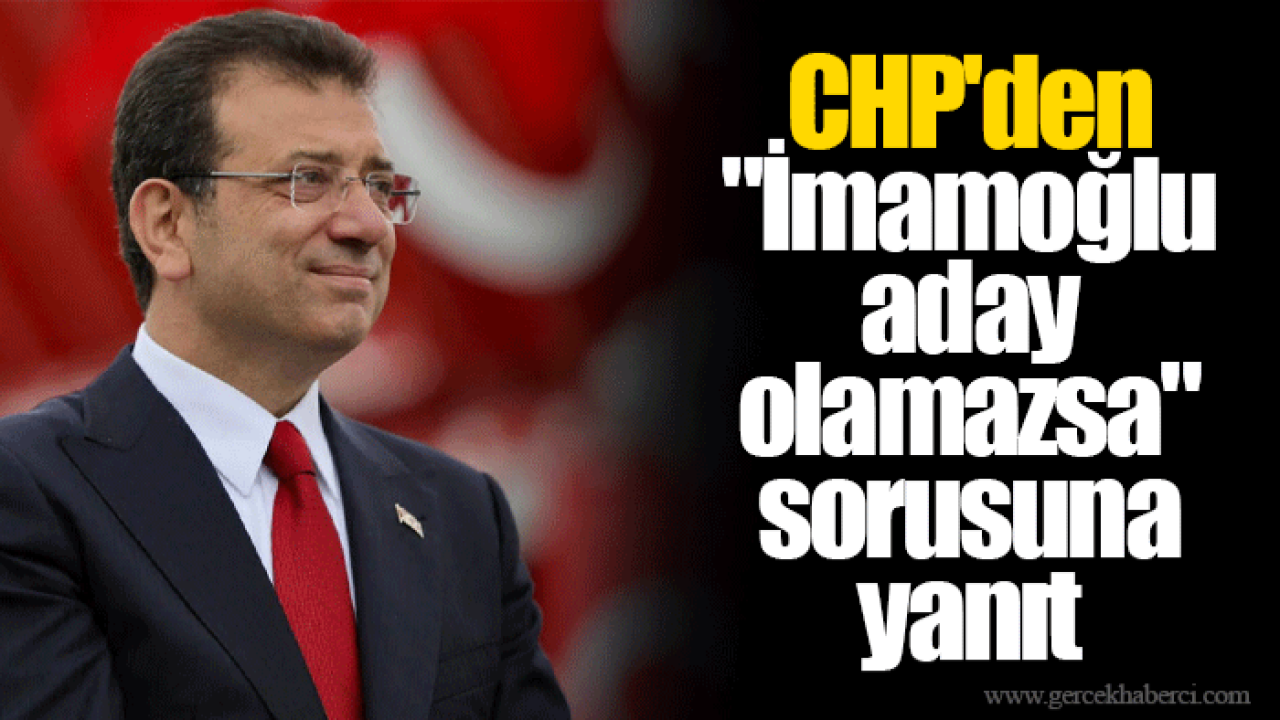 CHP&#039;den &quot;İmamoğlu aday olamazsa&quot; sorusuna yanıt