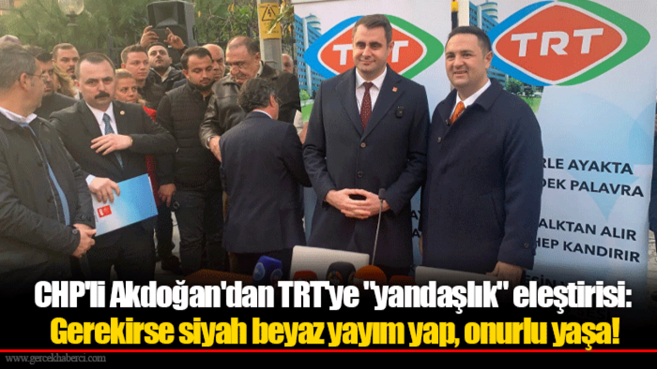 CHP'li Akdoğan'dan TRT'ye "yandaşlık" eleştirisi: Gerekirse siyah beyaz yayım yap, onurlu yaşa!