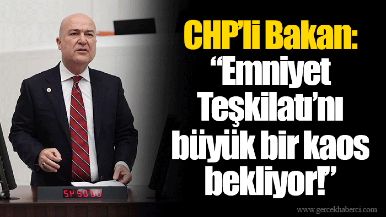 CHP’li Bakan: “Emniyet Teşkilatı’nı büyük bir kaos bekliyor!”