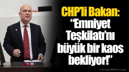 CHP’li Bakan: “Emniyet Teşkilatı’nı büyük bir kaos bekliyor!”