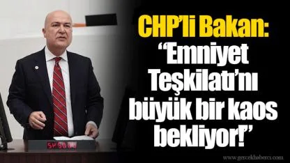 CHP’li Bakan: “Emniyet Teşkilatı’nı büyük bir kaos bekliyor!”