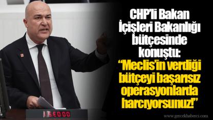 CHP’li Bakan İçişleri Bakanlığı bütçesinde konuştu:  “Meclis’in verdiği bütçeyi başarısız operasyonlarda harcıyorsunuz!”
