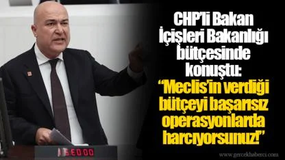CHP’li Bakan İçişleri Bakanlığı bütçesinde konuştu:  “Meclis’in verdiği bütçeyi başarısız operasyonlarda harcıyorsunuz!”