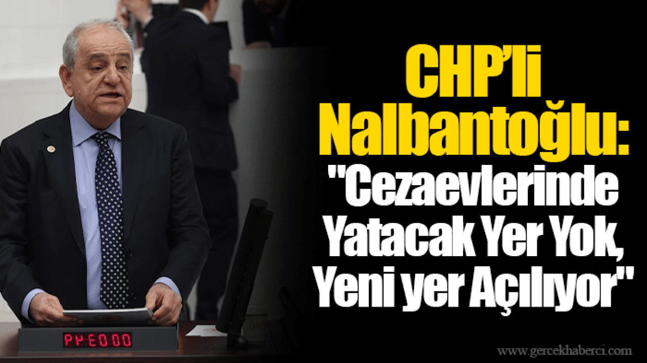 CHP’li Nalbantoğlu: "Cezaevlerinde Yatacak Yer Yok, Yeni yer Açılıyor"