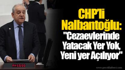 CHP’li Nalbantoğlu: "Cezaevlerinde Yatacak Yer Yok, Yeni yer Açılıyor"