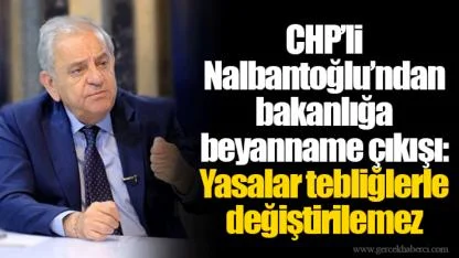 CHP’li Nalbantoğlu’ndan bakanlığa beyanname çıkışı: Yasalar tebliğlerle değiştirilemez