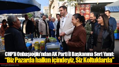 CHP’li Onbaşıoğlu’ndan AK Parti İl Başkanına Sert Yanıt: “Biz Pazarda halkın içindeyiz, Siz Koltuklarda”