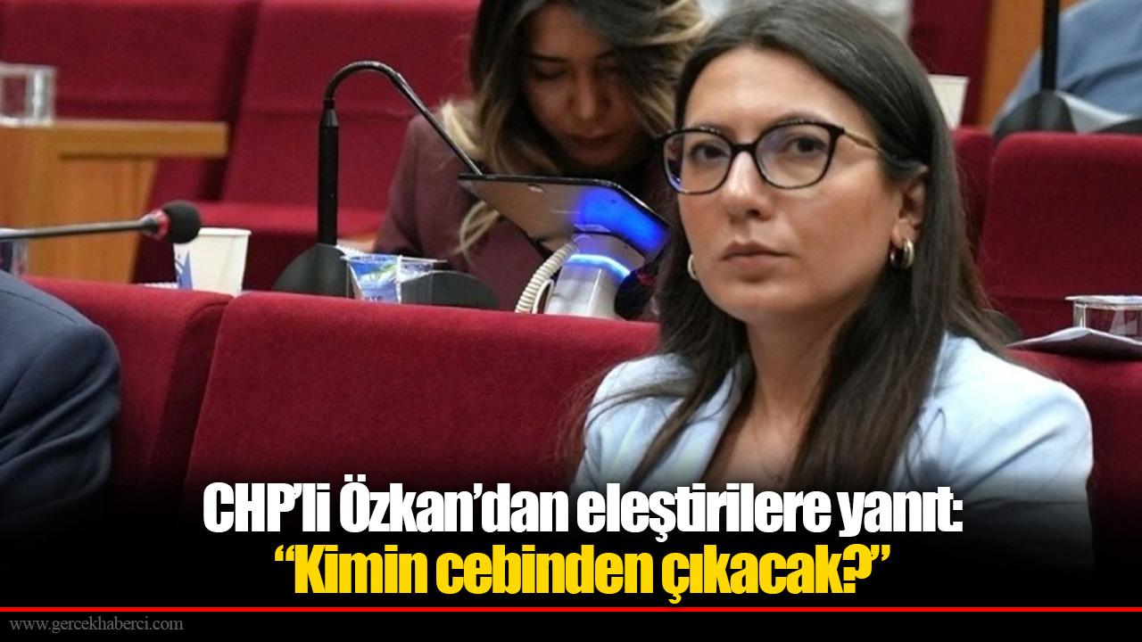 CHP’li Özkan’dan eleştirilere yanıt: “Kimin cebinden çıkacak?”