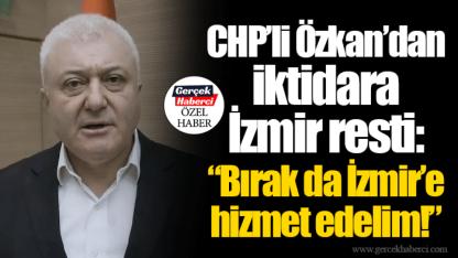 CHP’li Özkan’dan iktidara İzmir resti: “Bırak da İzmir’e hizmet edelim!”