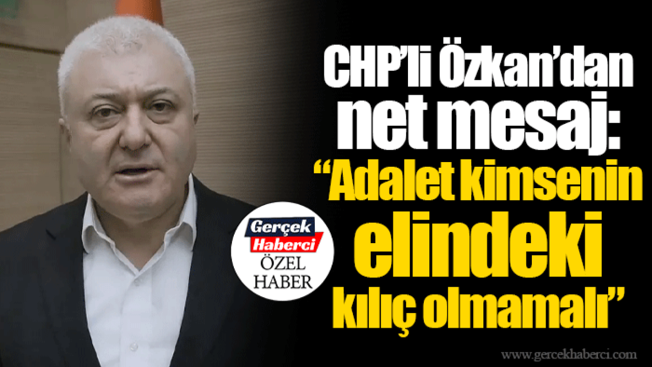 CHP’li Özkan’dan net mesaj: “Adalet kimsenin elindeki kılıç olmamalı”