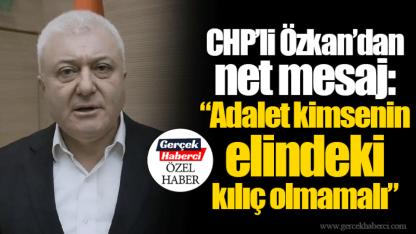 CHP’li Özkan’dan net mesaj: “Adalet kimsenin elindeki kılıç olmamalı”