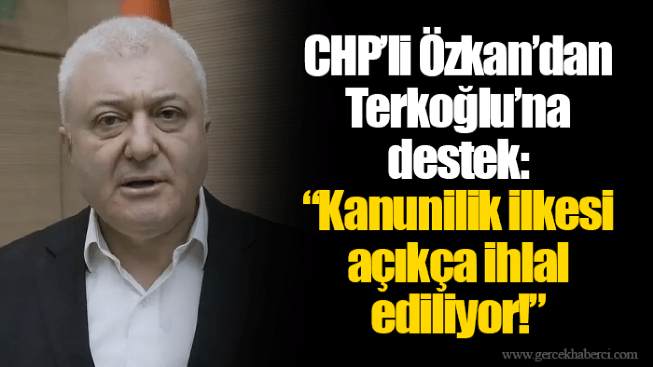 CHP’li Özkan’dan Terkoğlu’na destek: “Kanunilik ilkesi açıkça ihlal ediliyor!”