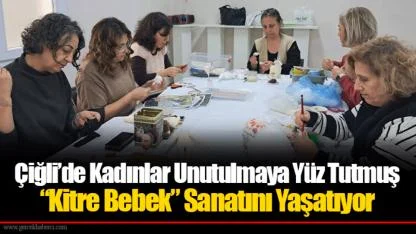 Çiğli’de Kadınlar Unutulmaya Yüz Tutmuş “Kitre Bebek” Sanatını Yaşatıyor