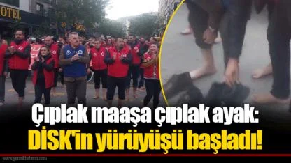 Çıplak maaşa çıplak ayak: DİSK'in yürüyüşü başladı!