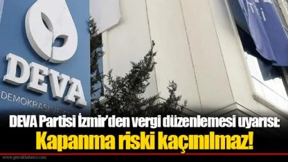 DEVA Partisi İzmir’den vergi düzenlemesi uyarısı: Kapanma riski kaçınılmaz!