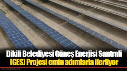 Dikili Belediyesi Güneş Enerjisi Santrali (GES) Projesi emin adımlarla ilerliyor