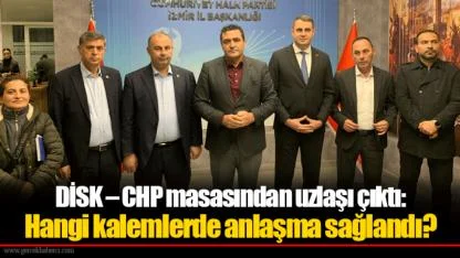 DİSK – CHP masasından uzlaşı çıktı: Hangi kalemlerde anlaşma sağlandı?