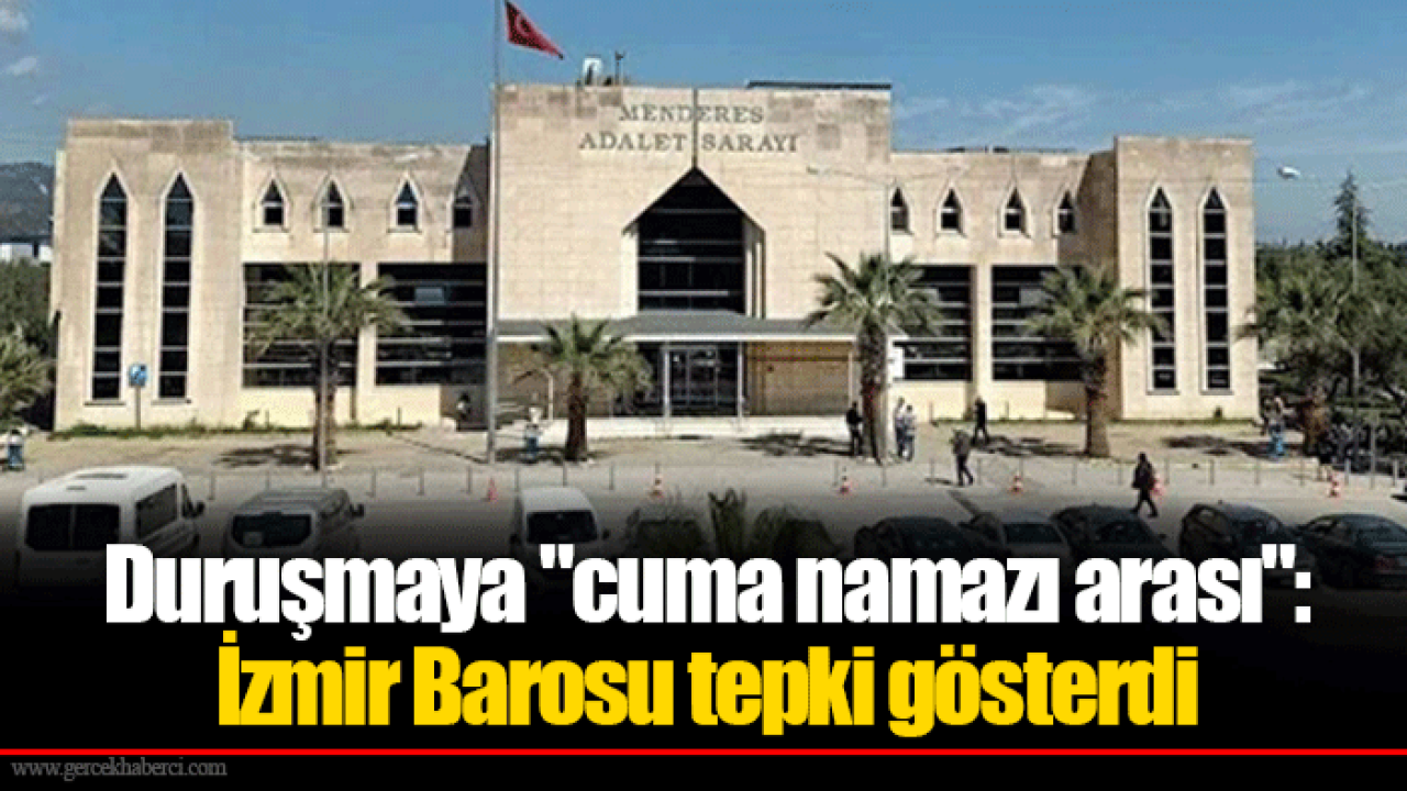 Duruşmaya &quot;cuma namazı arası&quot;: İzmir Barosu tepki gösterdi