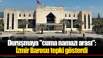 Duruşmaya "cuma namazı arası": İzmir Barosu tepki gösterdi