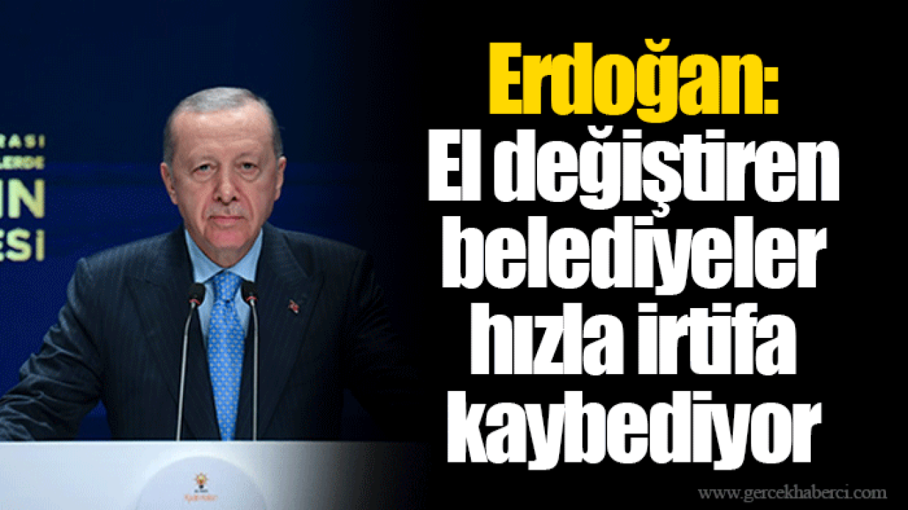 Erdoğan: El değiştiren belediyeler hızla irtifa kaybediyor