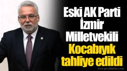 Eski AK Parti İzmir Milletvekili Kocabıyık tahliye edildi