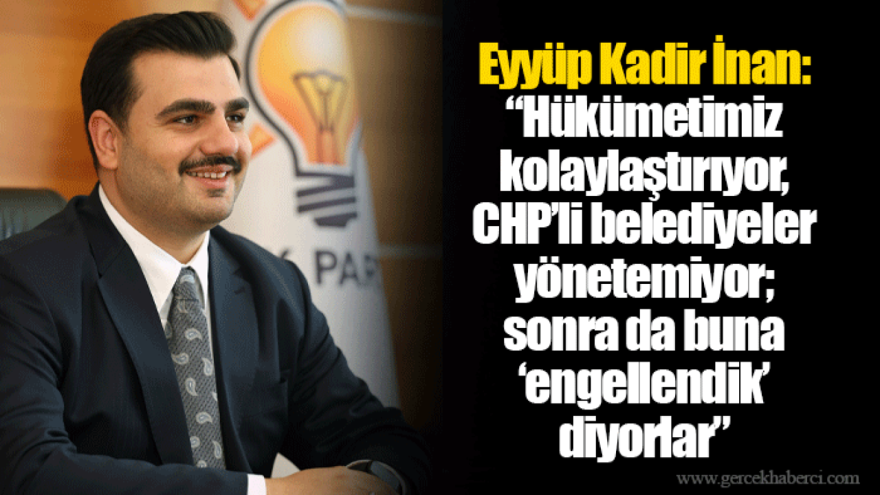 Eyyüp Kadir İnan: “Hükümetimiz kolaylaştırıyor, CHP’li belediyeler yönetemiyor; sonra da buna ‘engellendik’ diyorlar”