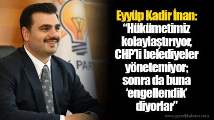Eyyüp Kadir İnan: “Hükümetimiz kolaylaştırıyor, CHP’li belediyeler yönetemiyor; sonra da buna ‘engellendik’ diyorlar”