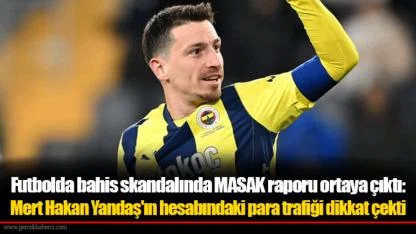 Futbolda bahis skandalında MASAK raporu ortaya çıktı: Mert Hakan Yandaş'ın hesabındaki para trafiği dikkat çekti
