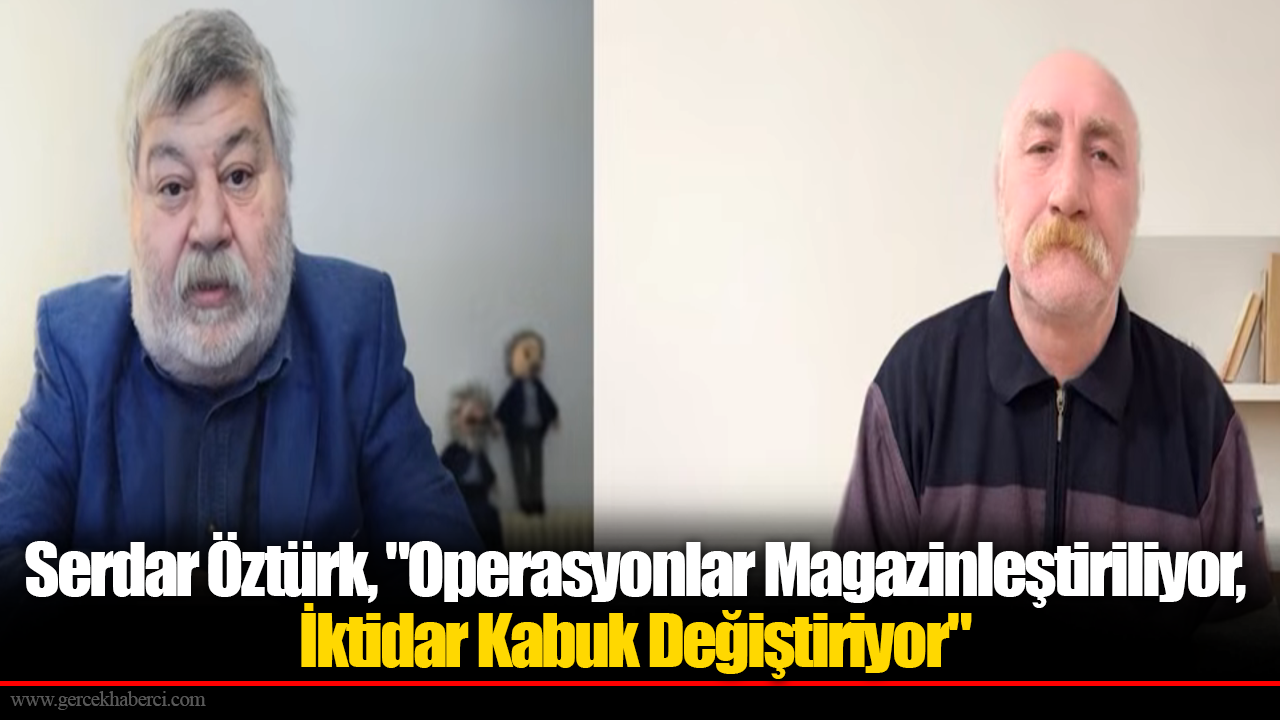 Gazeteci Serdar Öztürk, "Operasyonlar Magazinleştiriliyor, İktidar Kabuk Değiştiriyor"