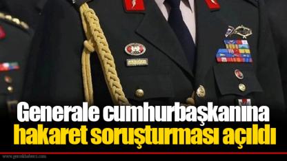 Generale cumhurbaşkanına hakaret soruşturması açıldı