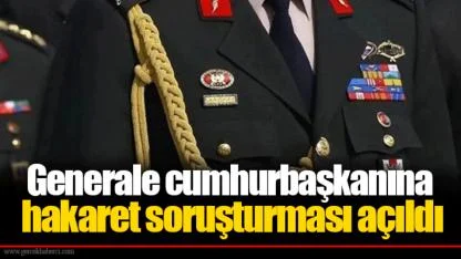 Generale cumhurbaşkanına hakaret soruşturması açıldı