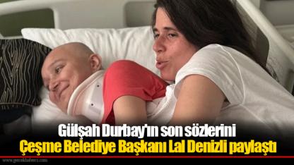 Gülşah Durbay'ın son sözlerini Çeşme Belediye Başkanı Lal Denizli paylaştı
