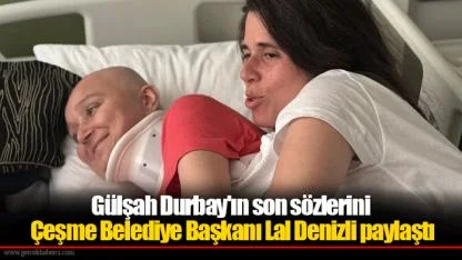 Gülşah Durbay'ın son sözlerini Çeşme Belediye Başkanı Lal Denizli paylaştı