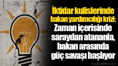 İktidar kulislerinde bakan yardımcılığı krizi: Zaman içerisinde saraydan atananla, bakan arasında güç savaşı başlıyor