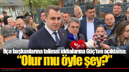 İlçe başkanlarına talimat iddialarına Güç’ten açıklama: “Olur mu öyle şey?”