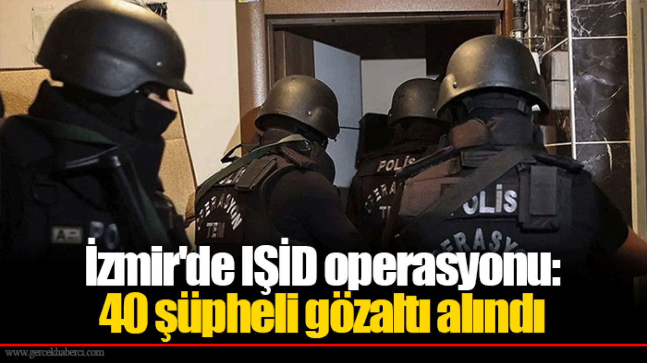 İzmir'de IŞİD operasyonu: 40 şüpheli gözaltı alındı