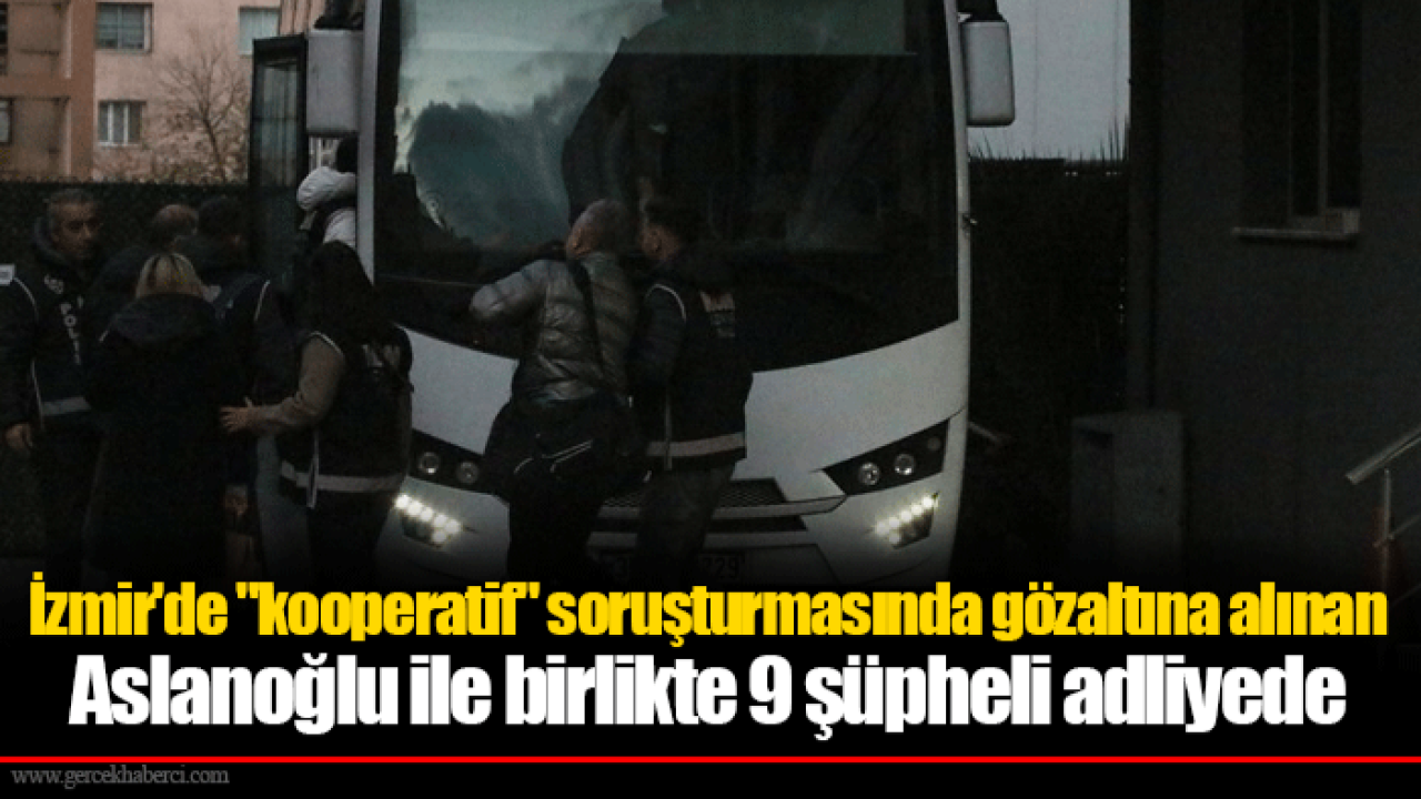 İzmir'de "kooperatif" soruşturmasında gözaltına alınan Aslanoğlu ile birlikte 9 şüpheli adliyede