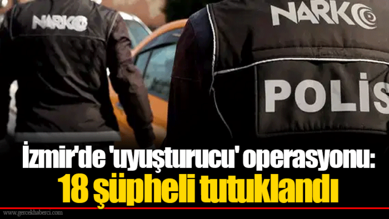 İzmir'de 'uyuşturucu' operasyonu: 18 şüpheli tutuklandı
