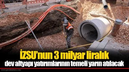 İZSU’nun 3 milyar liralık dev altyapı yatırımlarının temeli yarın atılacak