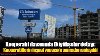 Kooperatif davasında Büyükşehir detayı: ‘Kooperatiflerin inşaat yapacağı sonradan anlaşıldı’