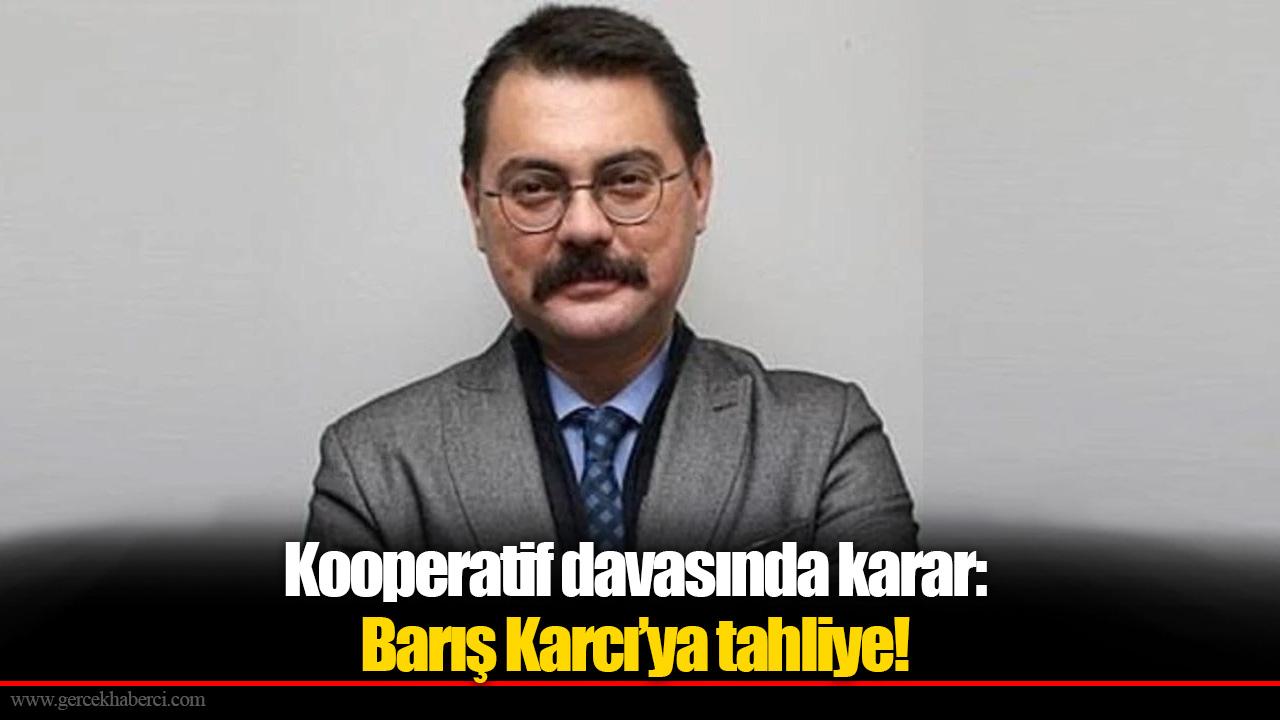 Kooperatif davasında karar: Barış Karcı’ya tahliye!