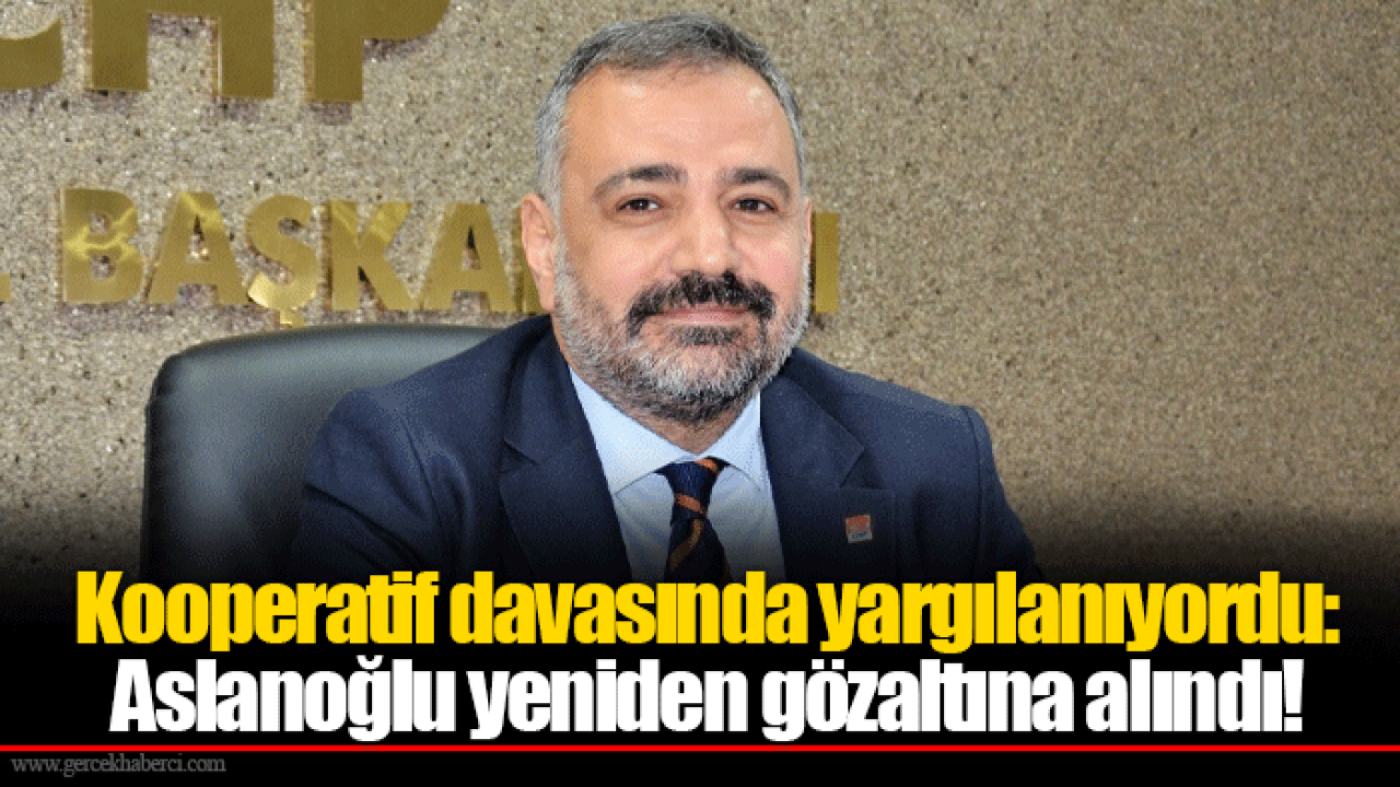 Kooperatif davasında yargılanıyordu: Aslanoğlu yeniden gözaltına alındı!