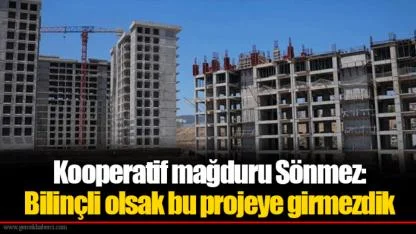 Kooperatif mağduru Sönmez: Bilinçli olsak bu projeye girmezdik