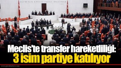 Meclis'te transfer hareketliliği: 3 isim partiye katılıyor