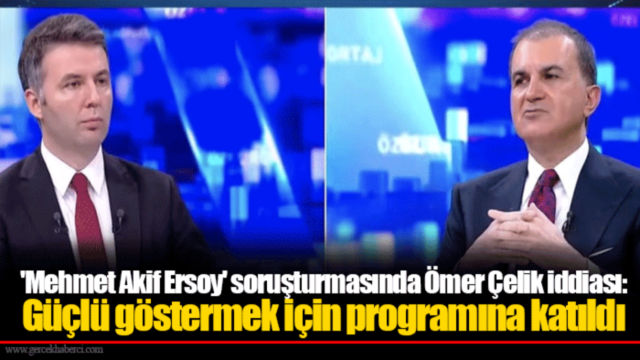 'Mehmet Akif Ersoy' soruşturmasında Ömer Çelik iddiası: Güçlü göstermek için programına katıldı