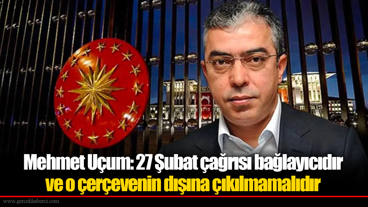 Mehmet Uçum: 27 Şubat çağrısı bağlayıcıdır ve o çerçevenin dışına çıkılmamalıdır